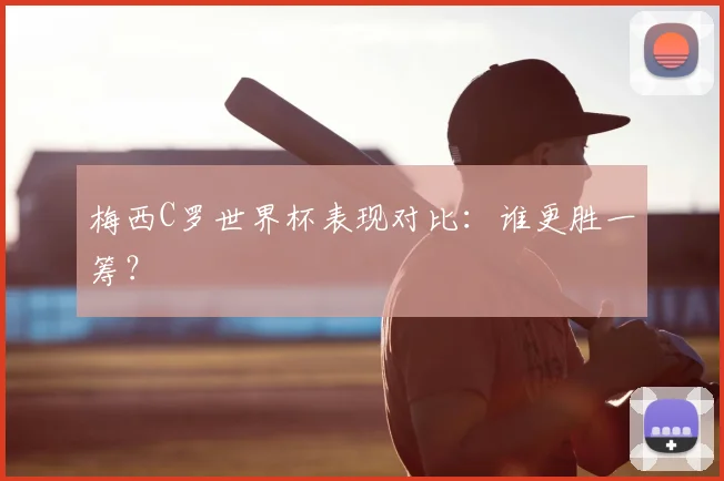 梅西C罗世界杯表现对比：谁更胜一筹？