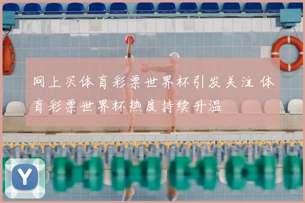 网上买体育彩票世界杯引发关注 体育彩票世界杯热度持续升温