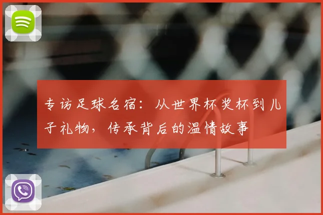 专访足球名宿：从世界杯奖杯到儿子礼物，传承背后的温情故事