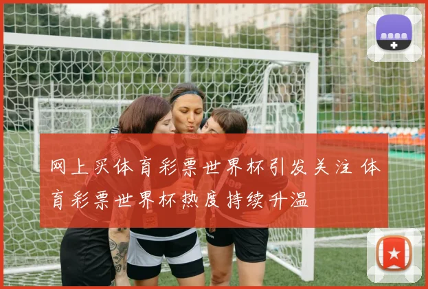 网上买体育彩票世界杯引发关注 体育彩票世界杯热度持续升温