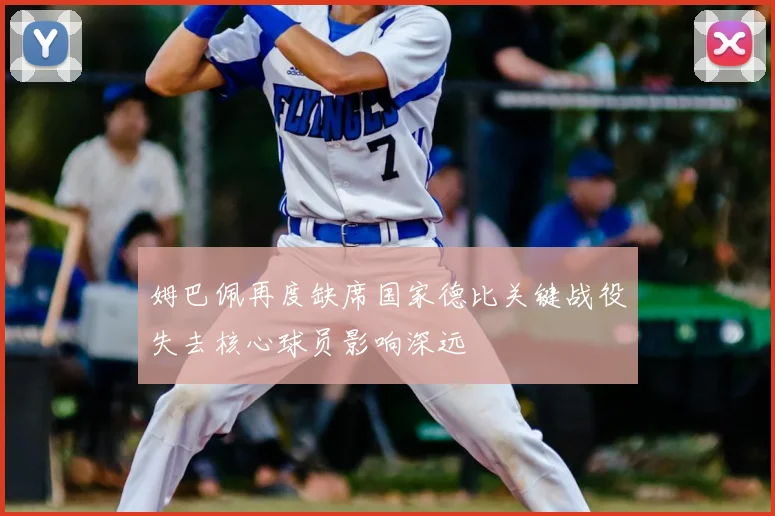 姆巴佩再度缺席国家德比关键战役失去核心球员影响深远