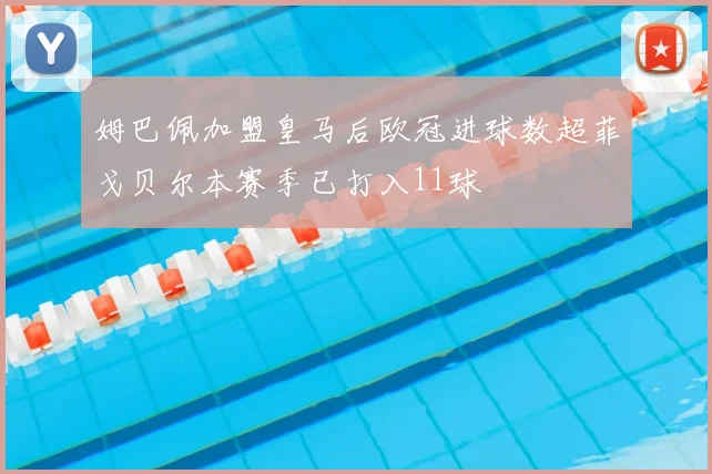 姆巴佩加盟皇马后欧冠进球数超菲戈贝尔本赛季已打入11球