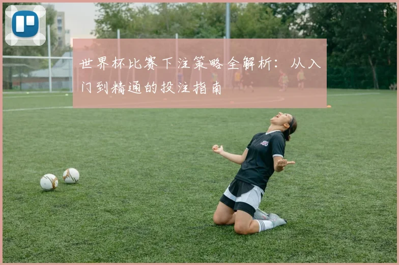 世界杯比赛下注策略全解析：从入门到精通的投注指南