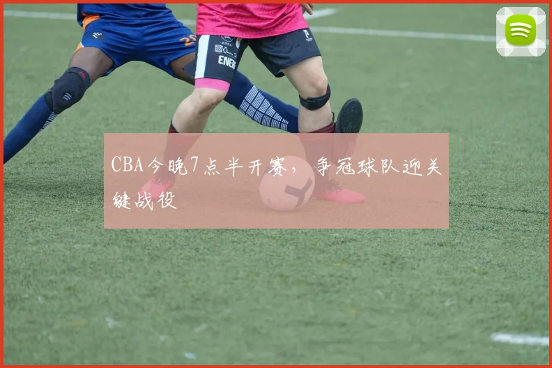 CBA今晚7点半开赛,争冠球队迎关键战役