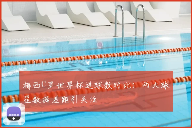梅西C罗世界杯进球数对比:两大球星数据差距引关注