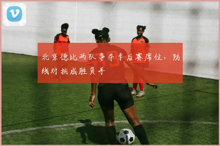 北京德比两队争夺季后赛席位，防线对抗成胜负手
