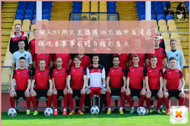 湖人vs热火直播腾讯无插件高清在线观看赛事前瞻与精彩看点