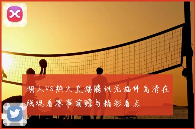 湖人vs热火直播腾讯无插件高清在线观看赛事前瞻与精彩看点