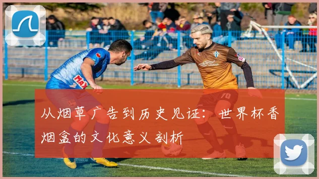从烟草广告到历史见证:世界杯香烟盒的文化意义剖析