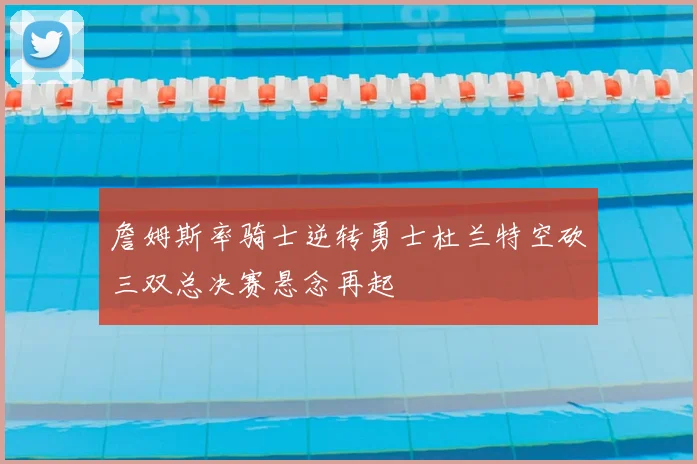 詹姆斯率骑士逆转勇士杜兰特空砍三双总决赛悬念再起