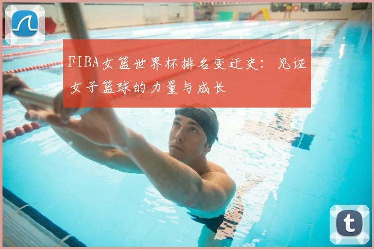 FIBA女篮世界杯排名变迁史:见证女子篮球的力量与成长