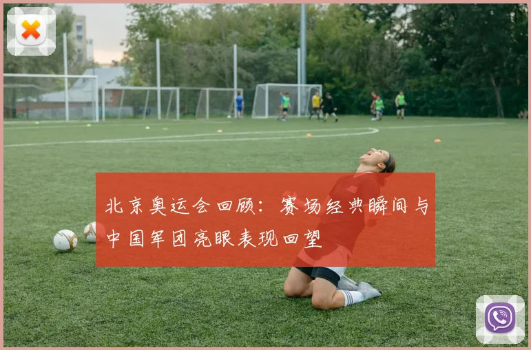 北京奥运会回顾：赛场经典瞬间与中国军团亮眼表现回望