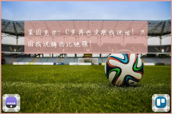 莱因克尔:C罗再也没跟我说话!只因我说梅西比他强!