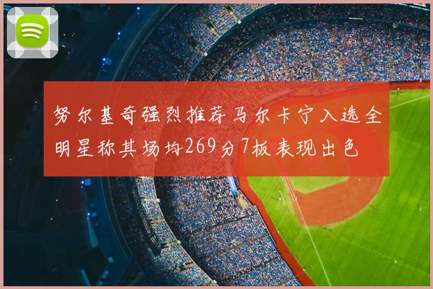 努尔基奇强烈推荐马尔卡宁入选全明星称其场均269分7板表现出色