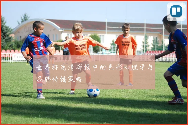 世界杯高清海报中的色彩心理学与品牌传播策略