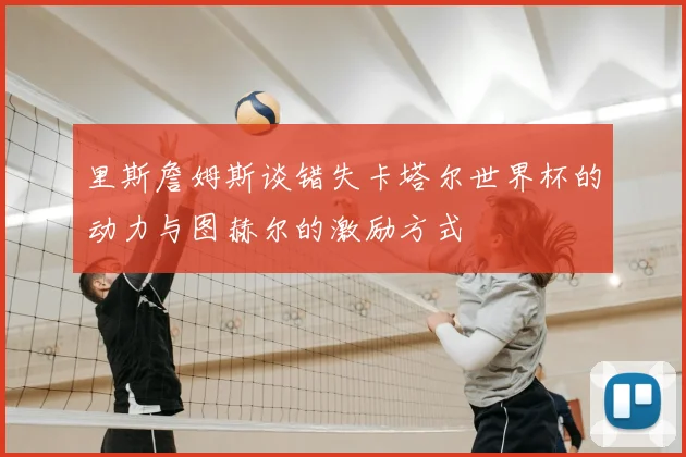 里斯詹姆斯谈错失卡塔尔世界杯的动力与图赫尔的激励方式