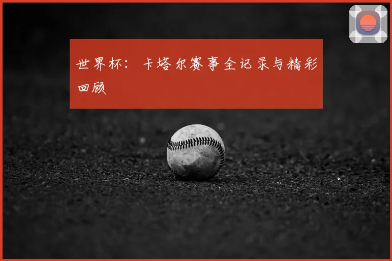 世界杯：卡塔尔赛事全记录与精彩回顾