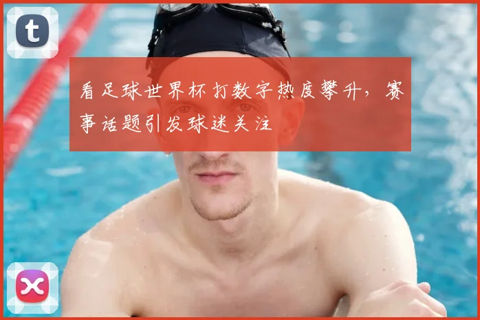 看足球世界杯打数字热度攀升，赛事话题引发球迷关注