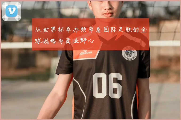 从世界杯举办频率看国际足联的全球战略与商业野心