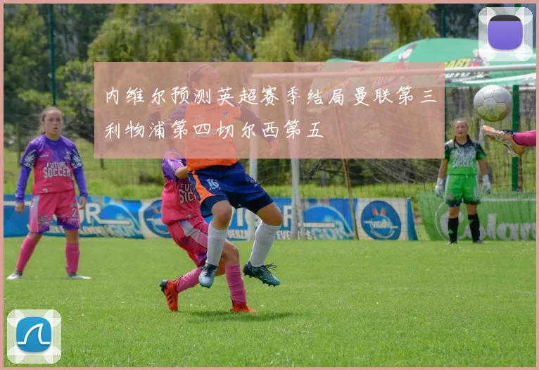 内维尔预测英超赛季结局曼联第三利物浦第四切尔西第五