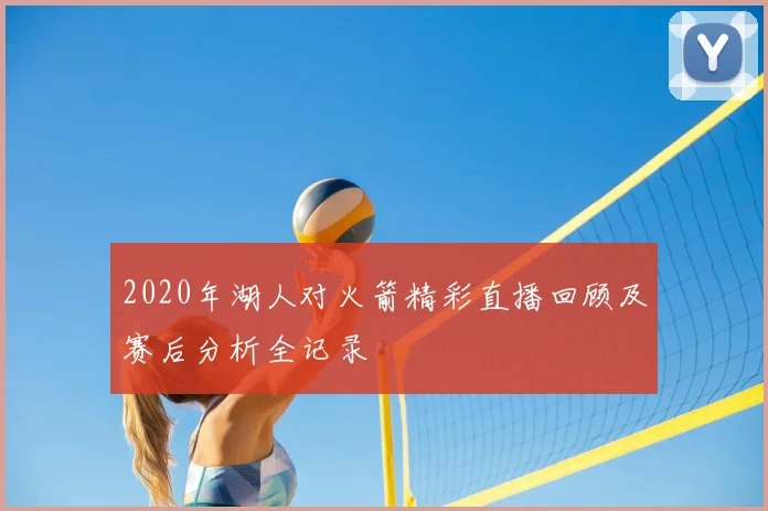 2020年湖人对火箭精彩直播回顾及赛后分析全记录