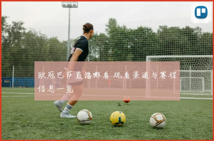 欧冠巴萨直播哪看 观看渠道与赛程信息一览