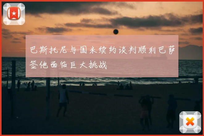 巴斯托尼与国米续约谈判顺利巴萨签他面临巨大挑战