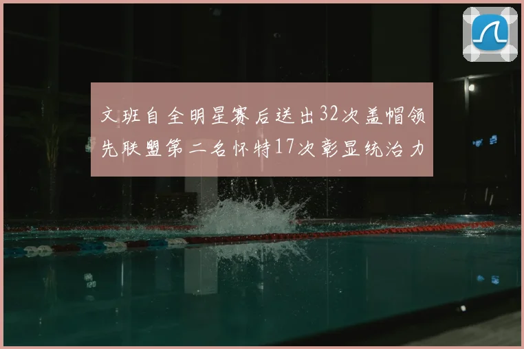 文班自全明星赛后送出32次盖帽领先联盟第二名怀特17次彰显统治力