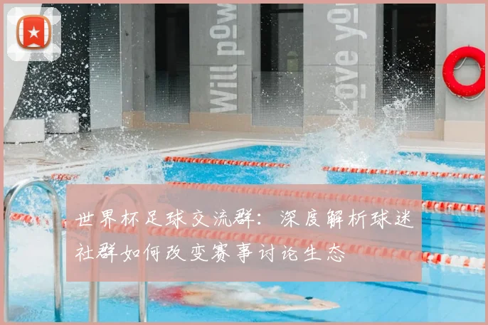 世界杯足球交流群：深度解析球迷社群如何改变赛事讨论生态