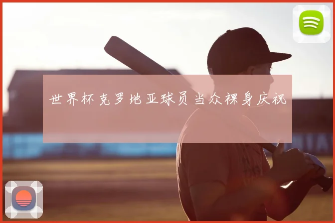 世界杯克罗地亚球员当众裸身庆祝