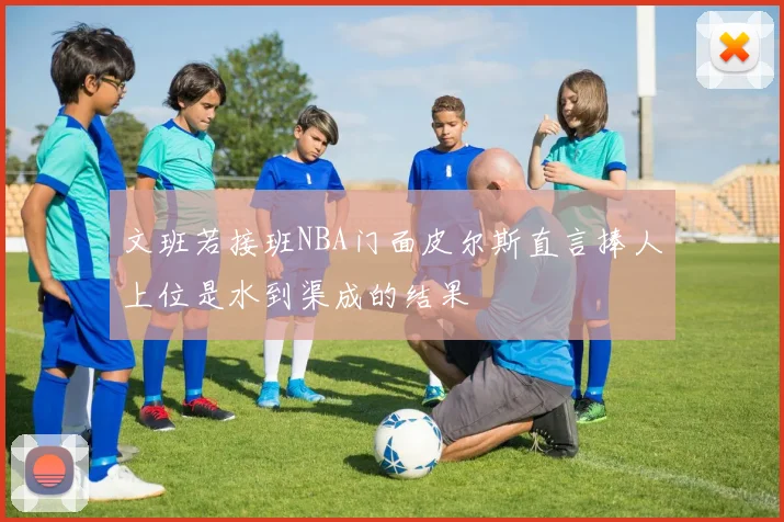 文班若接班NBA门面皮尔斯直言捧人上位是水到渠成的结果