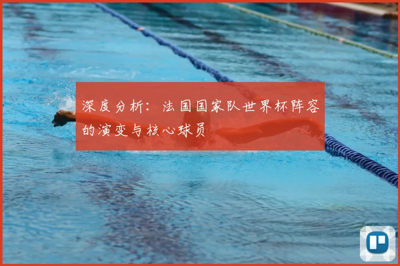 深度分析：法国国家队世界杯阵容的演变与核心球员