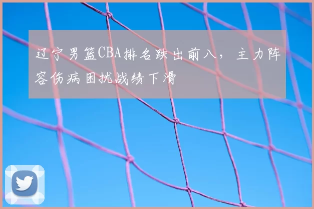 辽宁男篮CBA排名跌出前八,主力阵容伤病困扰战绩下滑