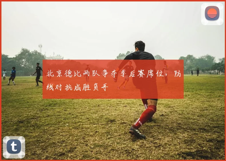 北京德比两队争夺季后赛席位,防线对抗成胜负手