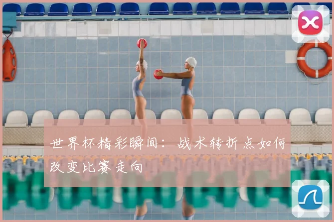 世界杯精彩瞬间：战术转折点如何改变比赛走向