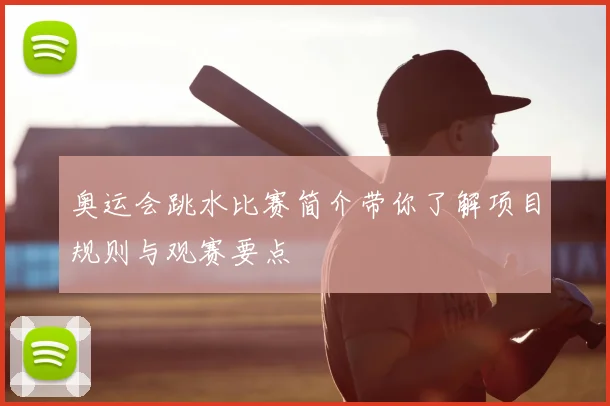 奥运会跳水比赛简介带你了解项目规则与观赛要点