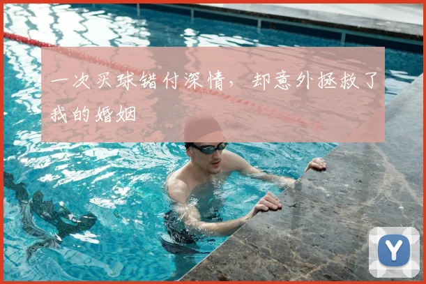 一次买球错付深情，却意外拯救了我的婚姻