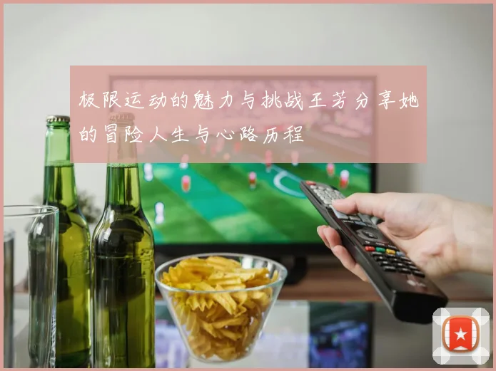 极限运动的魅力与挑战王芳分享她的冒险人生与心路历程