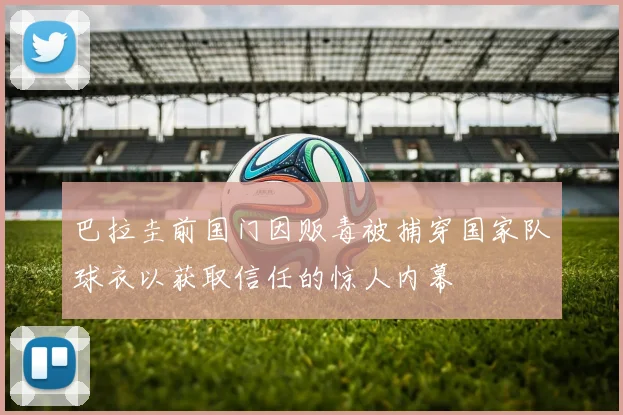 巴拉圭前国门因贩毒被捕穿国家队球衣以获取信任的惊人内幕