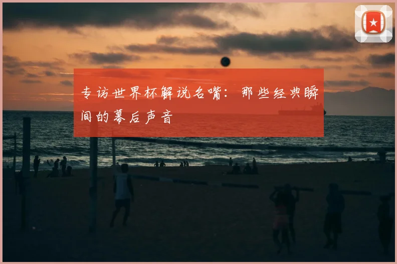 专访世界杯解说名嘴：那些经典瞬间的幕后声音