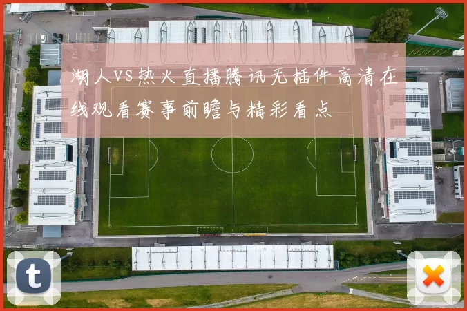 湖人vs热火直播腾讯无插件高清在线观看赛事前瞻与精彩看点