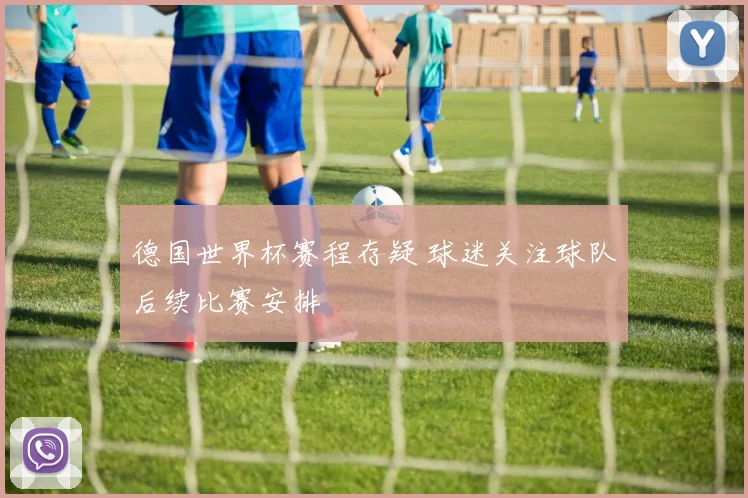 德国世界杯赛程存疑 球迷关注球队后续比赛安排