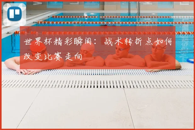 世界杯精彩瞬间:战术转折点如何改变比赛走向