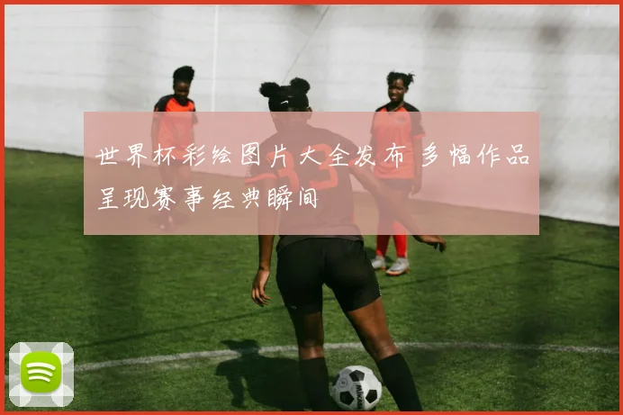 世界杯彩绘图片大全发布 多幅作品呈现赛事经典瞬间